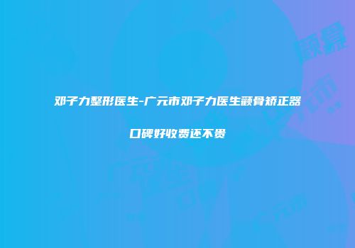 邓子力整形医生-广元市邓子力医生颧骨矫正器口碑好收费还不贵