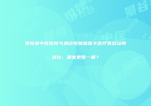 景谷县中医医院与澜沧悦她婕熹卡医疗美容诊所对比：哪家更胜一筹？