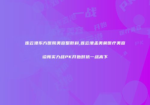 连云港东方医院美容整形科,连云港孟美荣医疗美容诊所实力战PK开始对抗一战高下