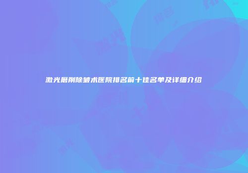 激光磨削除皱术医院排名前十佳名单及详细介绍