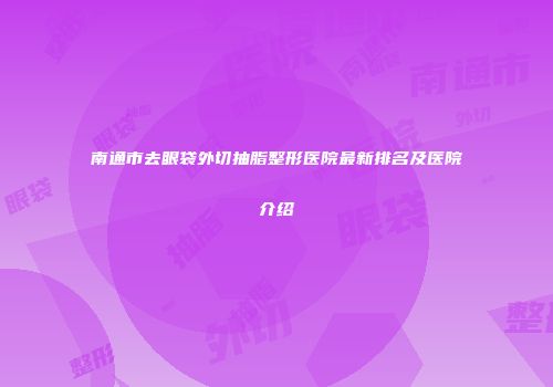 南通市去眼袋外切抽脂整形医院最新排名及医院介绍