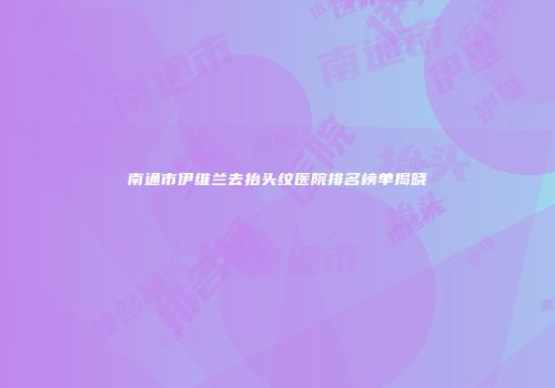 南通市伊维兰去抬头纹医院排名榜单揭晓