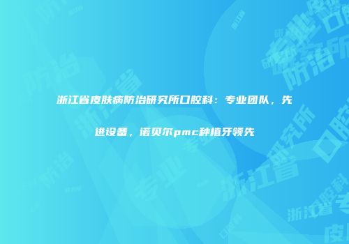 浙江省皮肤病防治研究所口腔科：专业团队，先进设备，诺贝尔pmc种植牙领先