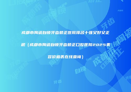成都市陶瓷自锁牙齿矫正医院排名十强又好又正规（成都市陶瓷自锁牙齿矫正口腔医院2025美容价格表在线查询）