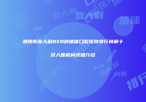 潮州市意大利B&B种植体口腔医院排行榜前十及入围机构详细介绍