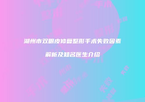 湖州市双眼皮修复整形手术失败因素解析及知名医生介绍