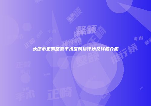 太原市正畸整颌手术医院排行榜及详细介绍
