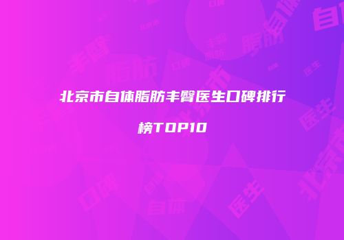 北京市自体脂肪丰臀医生口碑排行榜TOP10
