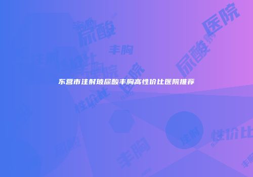 东营市注射玻尿酸丰胸高性价比医院推荐