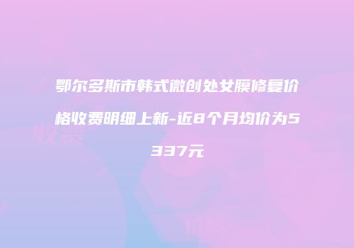 鄂尔多斯市韩式微创处女膜修复价格收费明细上新-近8个月均价为5337元