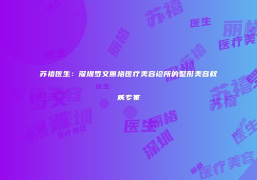 苏禧医生：深圳罗文丽格医疗美容诊所的整形美容权威专家