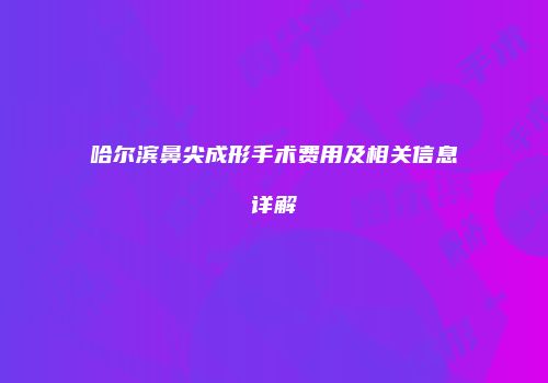 哈尔滨鼻尖成形手术费用及相关信息详解