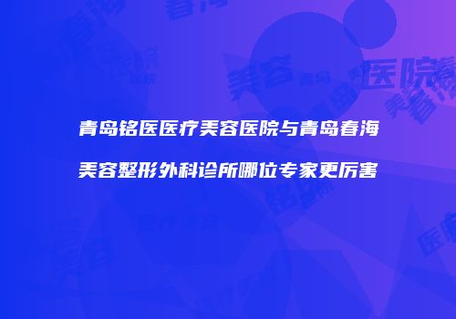 青岛铭医医疗美容医院与青岛春海美容整形外科诊所哪位专家更厉害