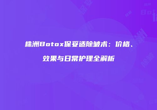 株洲Botox保妥适除皱术：价格、效果与日常护理全解析
