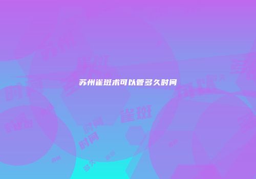 苏州雀斑术可以管多久时间