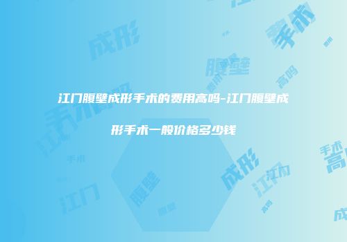 江门腹壁成形手术的费用高吗-江门腹壁成形手术一般价格多少钱