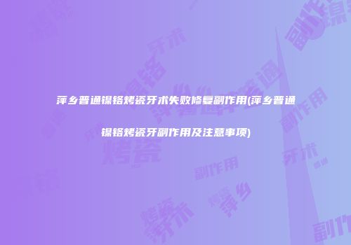 萍乡普通镍铬烤瓷牙术失败修复副作用(萍乡普通镍铬烤瓷牙副作用及注意事项)