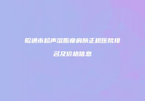 昭通市超声溶脂瘦肩膀正规医院排名及价格信息