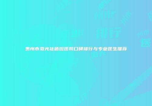 惠州市激光祛晒斑医院口碑排行与专业医生推荐