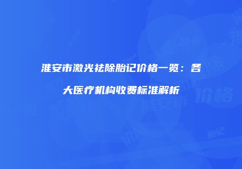 淮安市激光祛除胎记价格一览：各大医疗机构收费标准解析