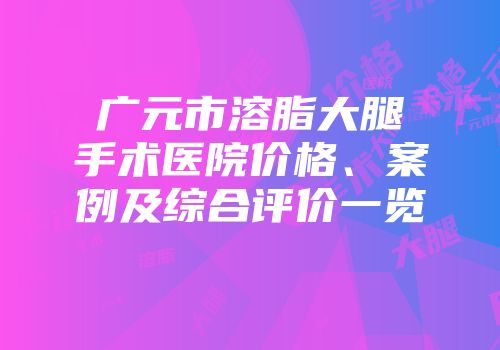 广元市溶脂大腿手术医院价格、案例及综合评价一览