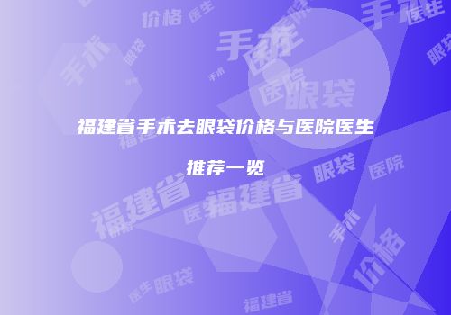福建省手术去眼袋价格与医院医生推荐一览