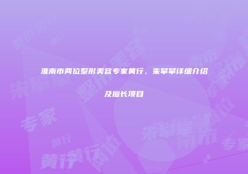 淮南市两位整形美容专家黄行、朱攀攀详细介绍及擅长项目