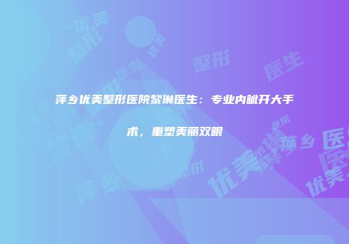 萍乡优美整形医院黎琳医生：专业内眦开大手术，重塑美丽双眼