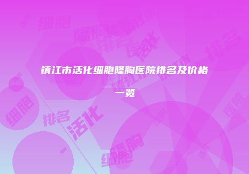 镇江市活化细胞隆胸医院排名及价格一览