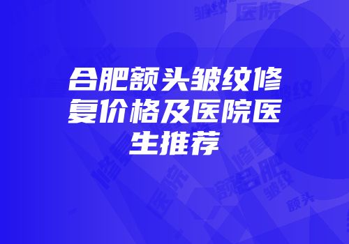 合肥额头皱纹修复价格及医院医生推荐