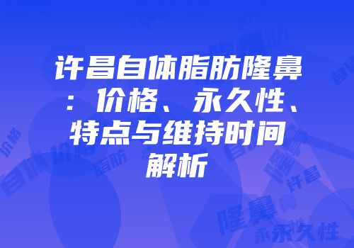 许昌自体脂肪隆鼻：价格、永久性、特点与维持时间解析