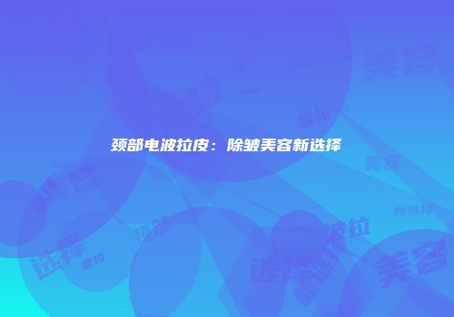 颈部电波拉皮：除皱美容新选择