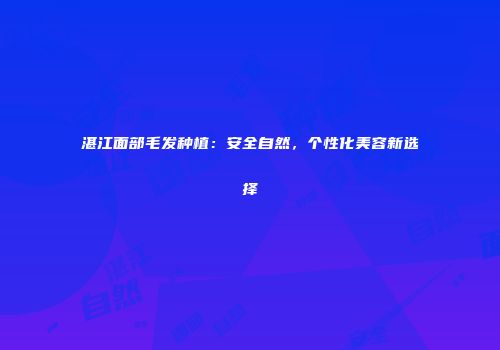 湛江面部毛发种植：安全自然，个性化美容新选择
