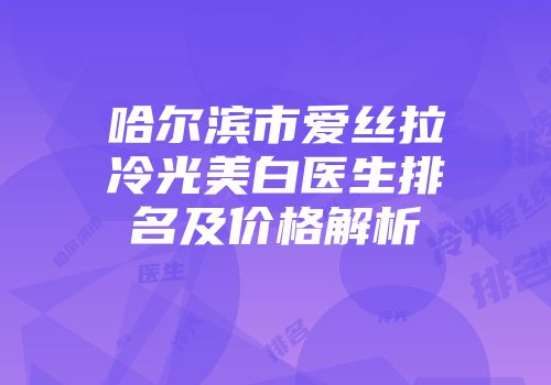 哈尔滨市爱丝拉冷光美白医生排名及价格解析