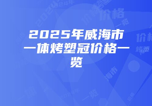 2025年威海市一体烤塑冠价格一览