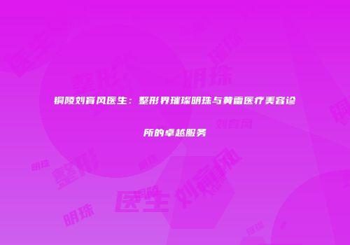铜陵刘育风医生：整形界璀璨明珠与黄雷医疗美容诊所的卓越服务