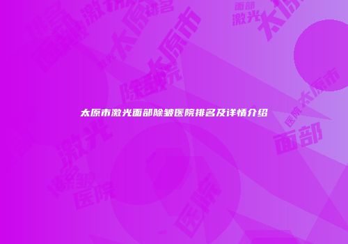 太原市激光面部除皱医院排名及详情介绍