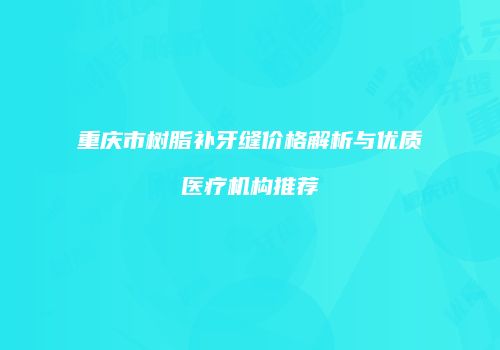 重庆市树脂补牙缝价格解析与优质医疗机构推荐