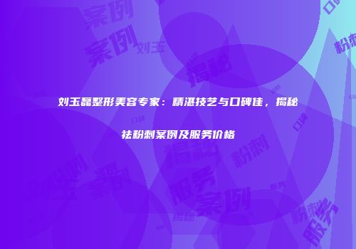 刘玉磊整形美容专家：精湛技艺与口碑佳，揭秘祛粉刺案例及服务价格