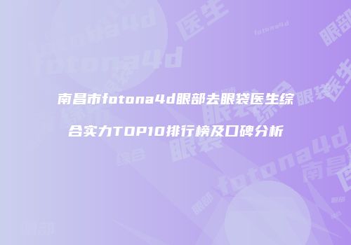 南昌市fotona4d眼部去眼袋医生综合实力TOP10排行榜及口碑分析