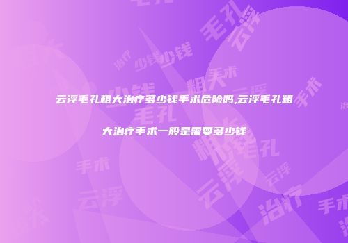 云浮毛孔粗大治疗多少钱手术危险吗,云浮毛孔粗大治疗手术一般是需要多少钱
