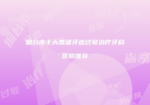 烟台市十大靠谱牙齿过敏治疗牙科医院推荐