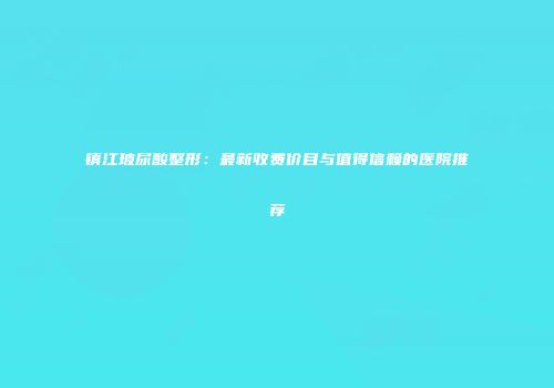 镇江玻尿酸整形：最新收费价目与值得信赖的医院推荐