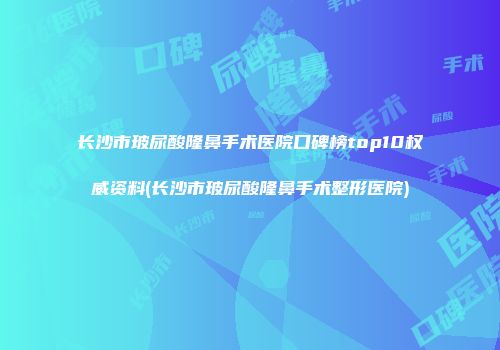 长沙市玻尿酸隆鼻手术医院口碑榜top10权威资料(长沙市玻尿酸隆鼻手术整形医院)