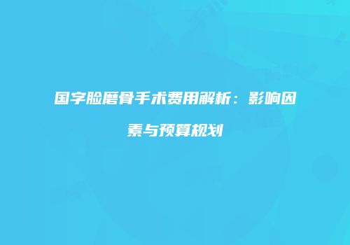 国字脸磨骨手术费用解析：影响因素与预算规划