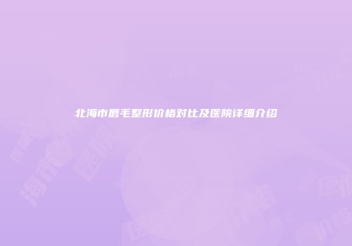 北海市唇毛整形价格对比及医院详细介绍