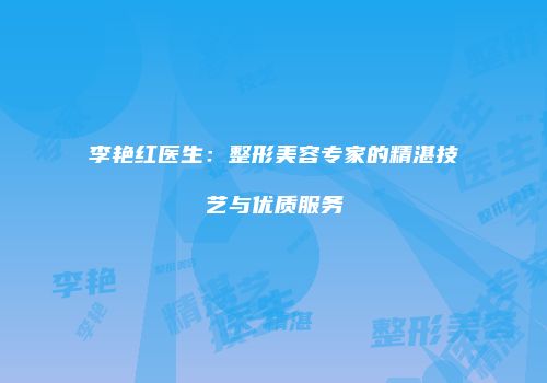 李艳红医生：整形美容专家的精湛技艺与优质服务