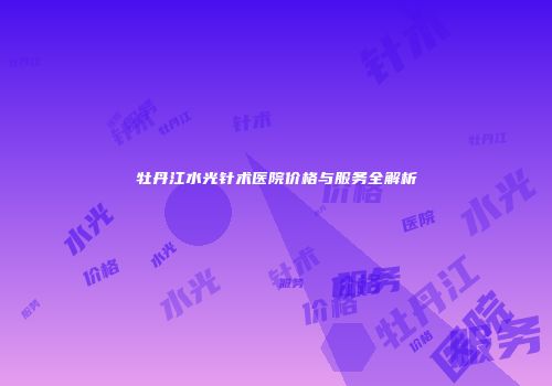 牡丹江水光针术医院价格与服务全解析