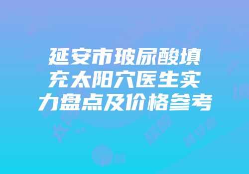 延安市玻尿酸填充太阳穴医生实力盘点及价格参考
