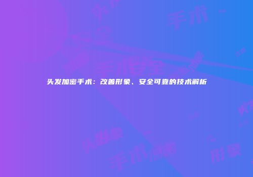 头发加密手术：改善形象、安全可靠的技术解析